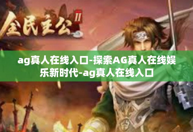 ag真人在线入口-探索AG真人在线娱乐新时代-ag真人在线入口