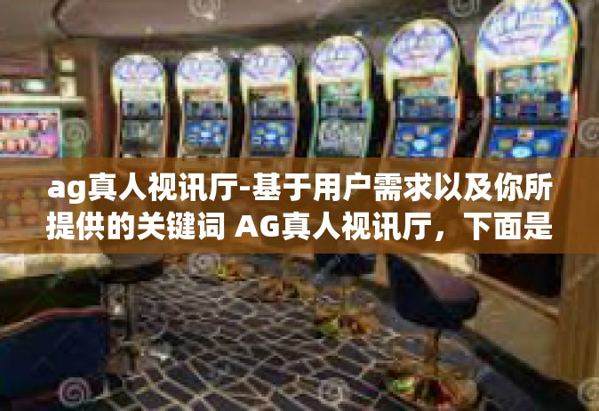 ag真人视讯厅-基于用户需求以及你所提供的关键词 AG真人视讯厅，下面是生成的一篇文章内容以供参考和写作，ag真人视讯厅