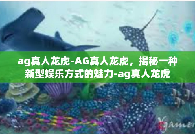 ag真人龙虎-AG真人龙虎，揭秘一种新型娱乐方式的魅力-ag真人龙虎