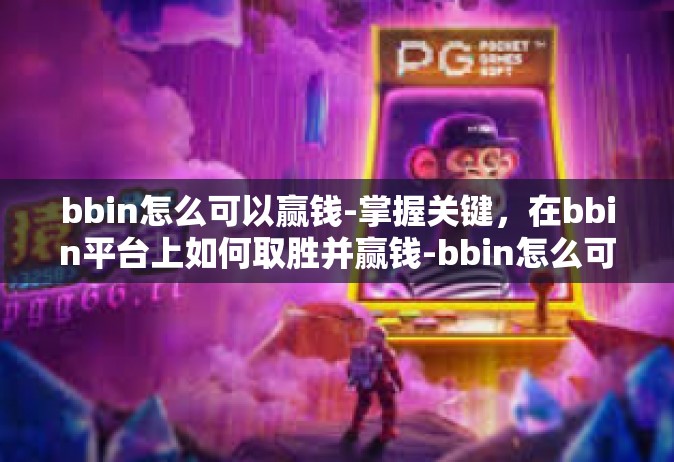 bbin怎么可以赢钱-掌握关键，在bbin平台上如何取胜并赢钱-bbin怎么可以赢钱