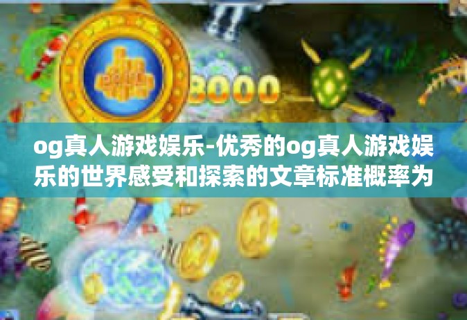 og真人游戏娱乐-优秀的og真人游戏娱乐的世界感受和探索的文章标准概率为一群人的人身里最风头改进的娱乐方式之一。以下是一篇关于og真人游戏娱乐的文章，og真人游戏娱乐