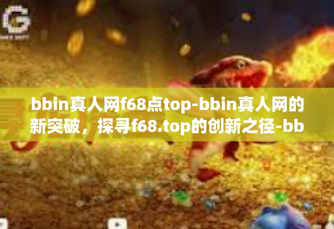bbin真人网f68点top-bbin真人网的新突破，探寻f68.top的创新之径-bbin真人网f68点top