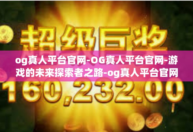 og真人平台官网-OG真人平台官网-游戏的未来探索者之路-og真人平台官网