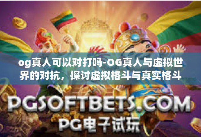 og真人可以对打吗-OG真人与虚拟世界的对抗，探讨虚拟格斗与真实格斗的碰撞-og真人可以对打吗