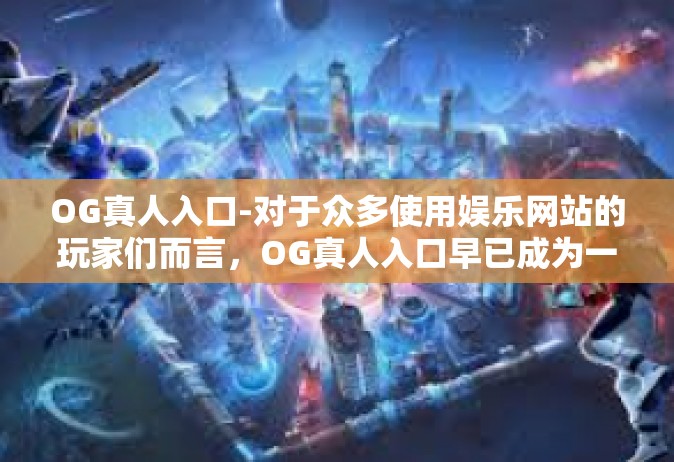 OG真人入口-对于众多使用娱乐网站的玩家们而言，OG真人入口早已成为一种为他们提供专业信息与超真人感官体验的新潮关键词。这篇文章将深入探讨这个关键词的背后含义、实际应用，以及它在当代互联网中的影响力。OG真人入口