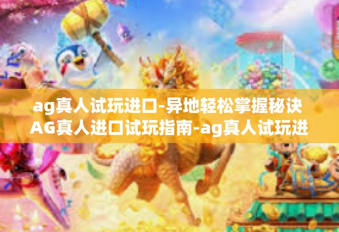 ag真人试玩进口-异地轻松掌握秘诀 AG真人进口试玩指南-ag真人试玩进口