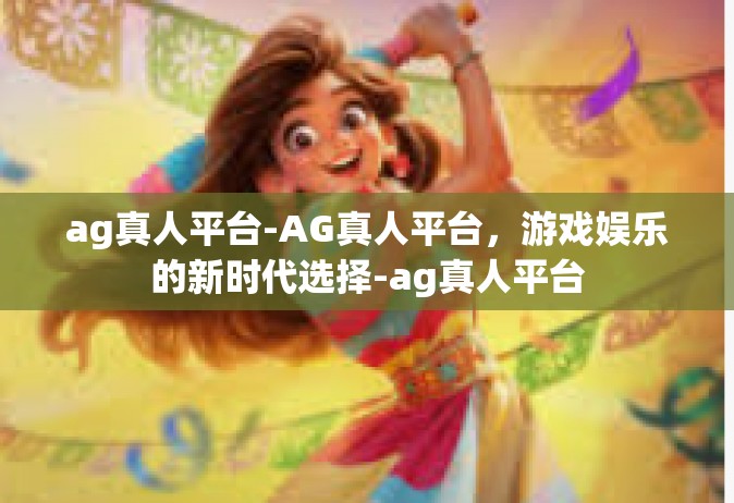 ag真人平台-AG真人平台，游戏娱乐的新时代选择-ag真人平台