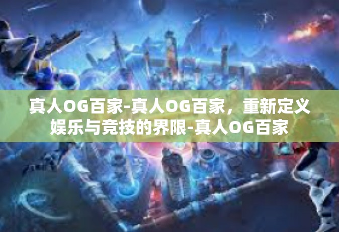 真人OG百家-真人OG百家，重新定义娱乐与竞技的界限-真人OG百家