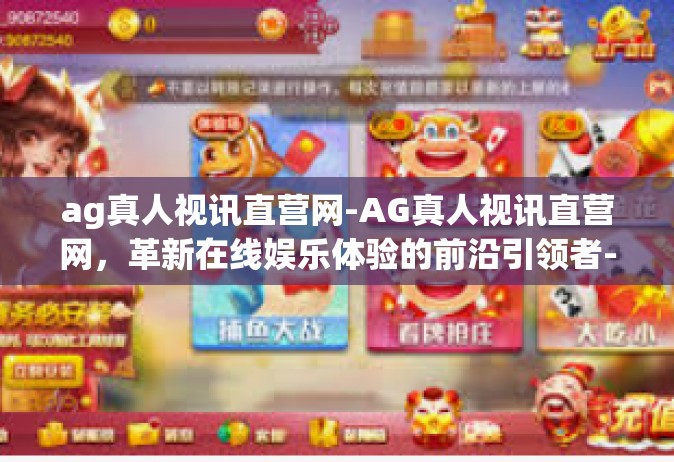 ag真人视讯直营网-AG真人视讯直营网，革新在线娱乐体验的前沿引领者-ag真人视讯直营网