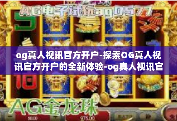 og真人视讯官方开户-探索OG真人视讯官方开户的全新体验-og真人视讯官方开户