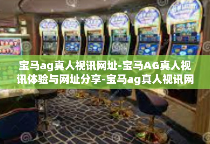 宝马ag真人视讯网址-宝马AG真人视讯体验与网址分享-宝马ag真人视讯网址
