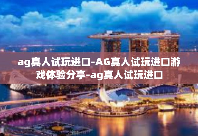 ag真人试玩进口-AG真人试玩进口游戏体验分享-ag真人试玩进口