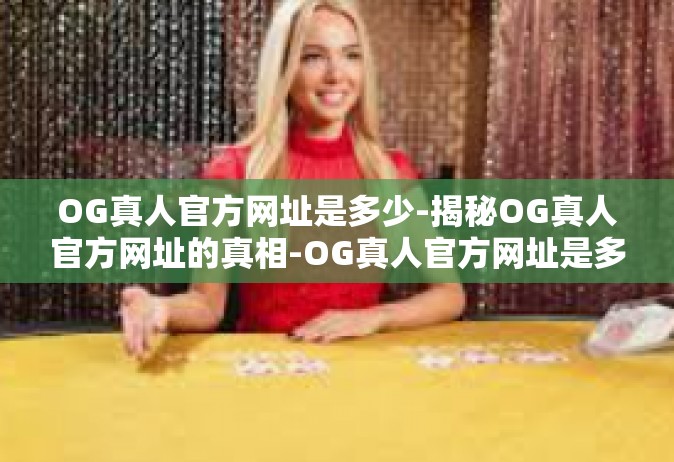 OG真人官方网址是多少-揭秘OG真人官方网址的真相-OG真人官方网址是多少