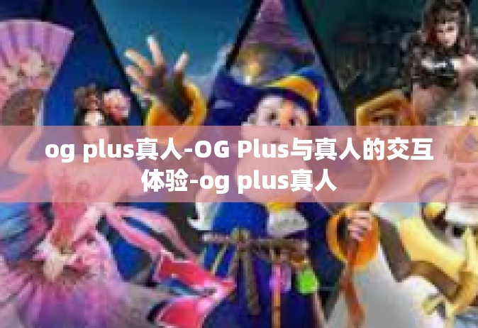 og plus真人-OG Plus与真人的交互体验-og plus真人