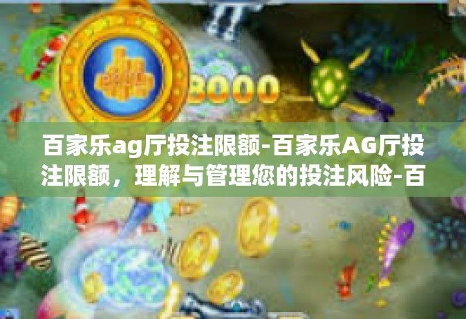百家乐ag厅投注限额-百家乐AG厅投注限额，理解与管理您的投注风险-百家乐ag厅投注限额