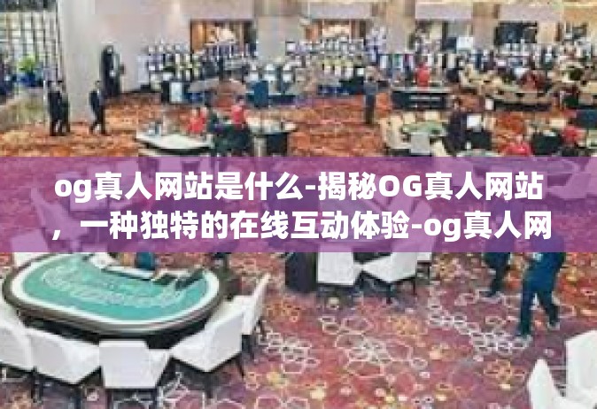 og真人网站是什么-揭秘OG真人网站，一种独特的在线互动体验-og真人网站是什么