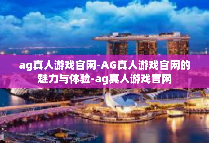 ag真人游戏官网-AG真人游戏官网的魅力与体验-ag真人游戏官网