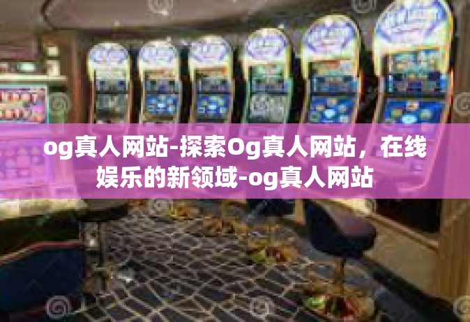 og真人网站-探索Og真人网站，在线娱乐的新领域-og真人网站