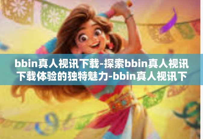 bbin真人视讯下载-探索bbin真人视讯下载体验的独特魅力-bbin真人视讯下载