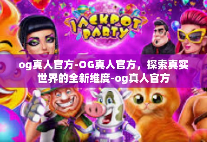 og真人官方-OG真人官方，探索真实世界的全新维度-og真人官方