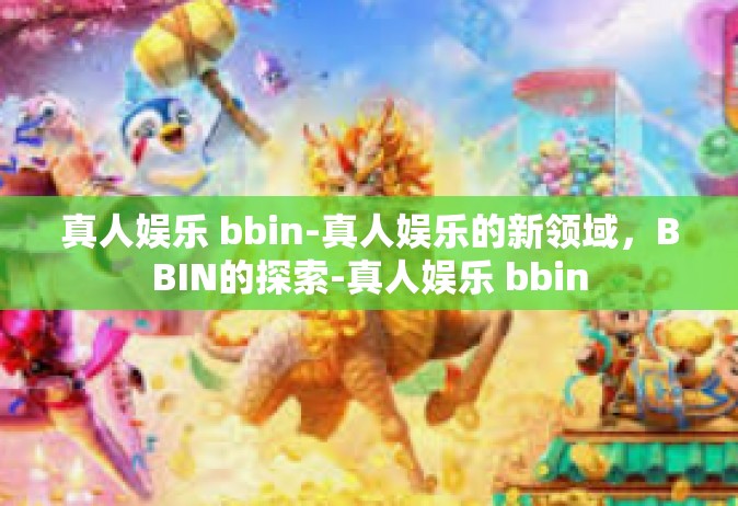 真人娱乐 bbin-真人娱乐的新领域，BBIN的探索-真人娱乐 bbin