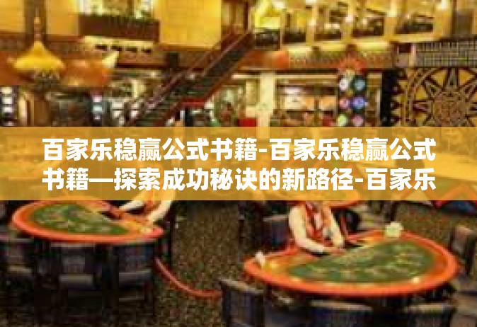 百家乐稳赢公式书籍-百家乐稳赢公式书籍—探索成功秘诀的新路径-百家乐稳赢公式书籍