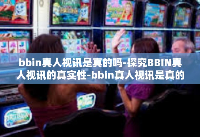 bbin真人视讯是真的吗-探究BBIN真人视讯的真实性-bbin真人视讯是真的吗