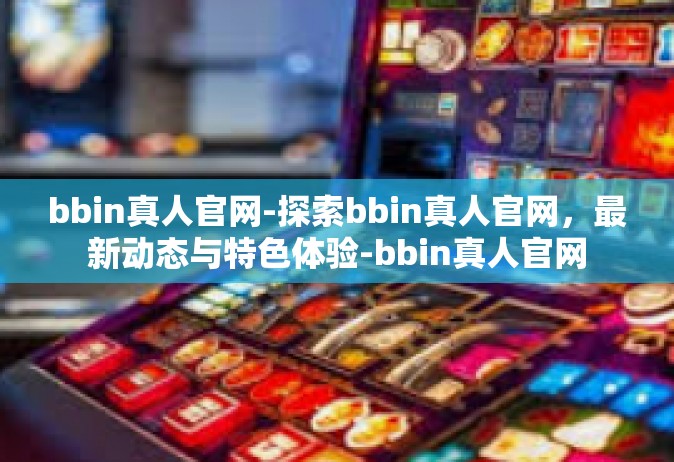 bbin真人官网-探索bbin真人官网，最新动态与特色体验-bbin真人官网