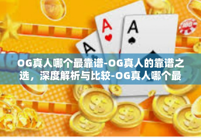 OG真人哪个最靠谱-OG真人的靠谱之选，深度解析与比较-OG真人哪个最靠谱
