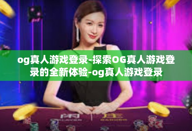 og真人游戏登录-探索OG真人游戏登录的全新体验-og真人游戏登录
