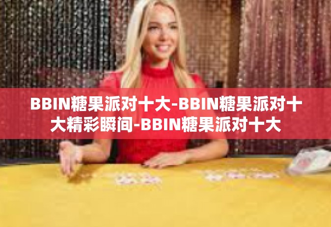 BBIN糖果派对十大-BBIN糖果派对十大精彩瞬间-BBIN糖果派对十大