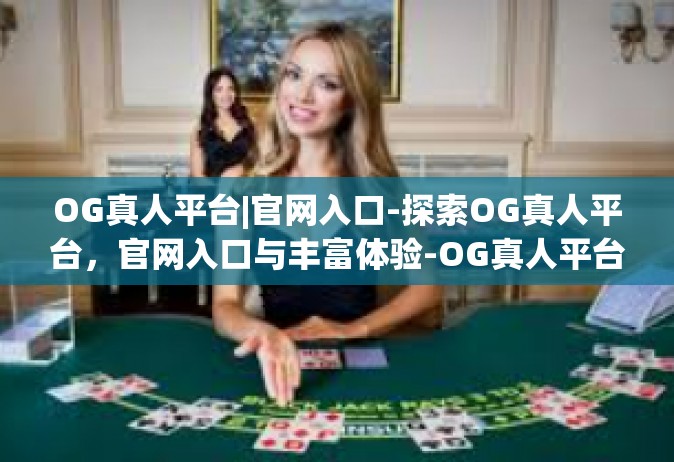 OG真人平台|官网入口-探索OG真人平台，官网入口与丰富体验-OG真人平台|官网入口