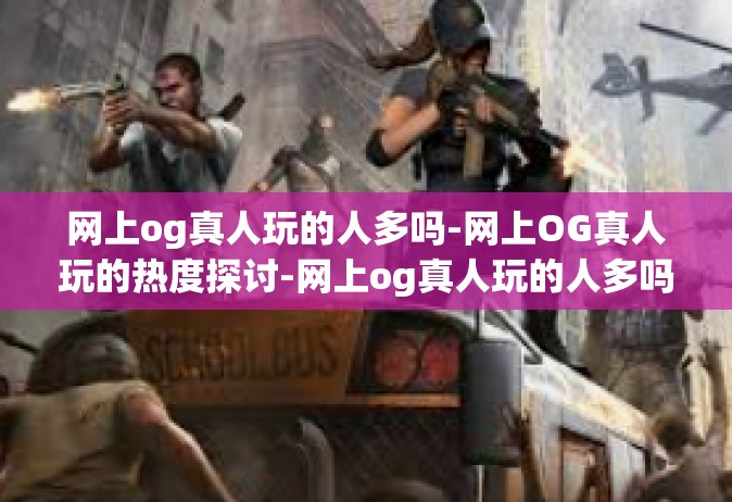 网上og真人玩的人多吗-网上OG真人玩的热度探讨-网上og真人玩的人多吗
