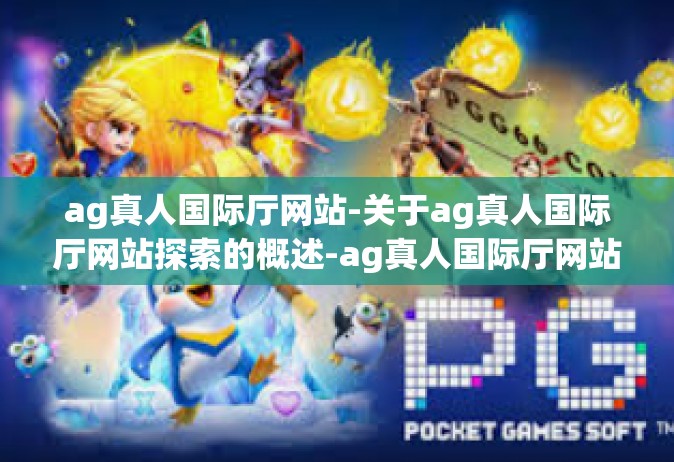 ag真人国际厅网站-关于ag真人国际厅网站探索的概述-ag真人国际厅网站