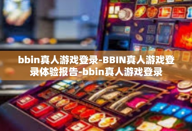 bbin真人游戏登录-BBIN真人游戏登录体验报告-bbin真人游戏登录