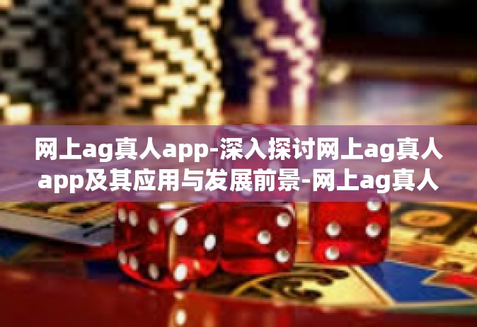 网上ag真人app-深入探讨网上ag真人app及其应用与发展前景-网上ag真人app