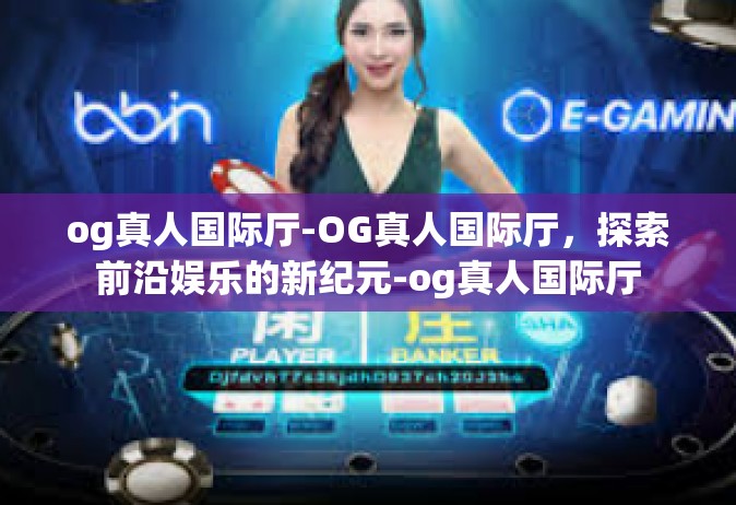 og真人国际厅-OG真人国际厅，探索前沿娱乐的新纪元-og真人国际厅