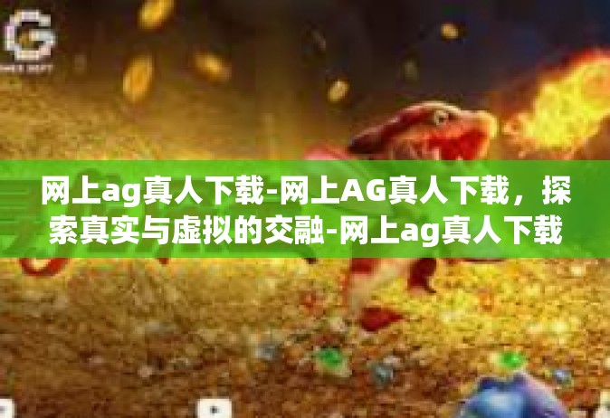 网上ag真人下载-网上AG真人下载，探索真实与虚拟的交融-网上ag真人下载