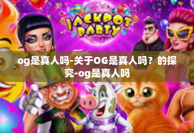 og是真人吗-关于OG是真人吗？的探究-og是真人吗