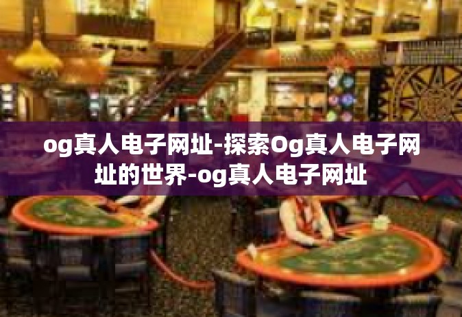 og真人电子网址-探索Og真人电子网址的世界-og真人电子网址