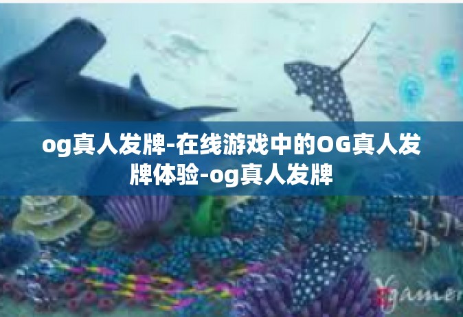 og真人发牌-在线游戏中的OG真人发牌体验-og真人发牌