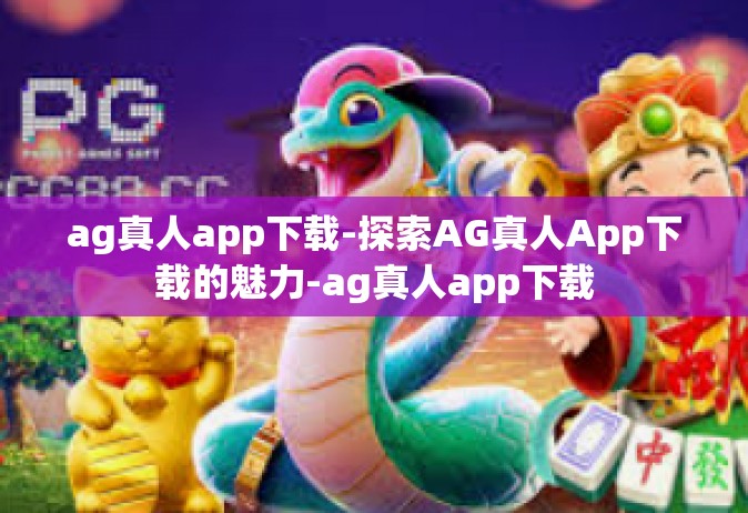 ag真人app下载-探索AG真人App下载的魅力-ag真人app下载