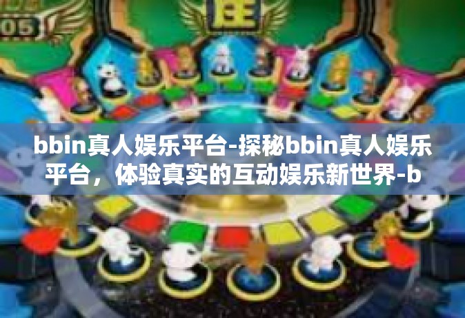 bbin真人娱乐平台-探秘bbin真人娱乐平台，体验真实的互动娱乐新世界-bbin真人娱乐平台