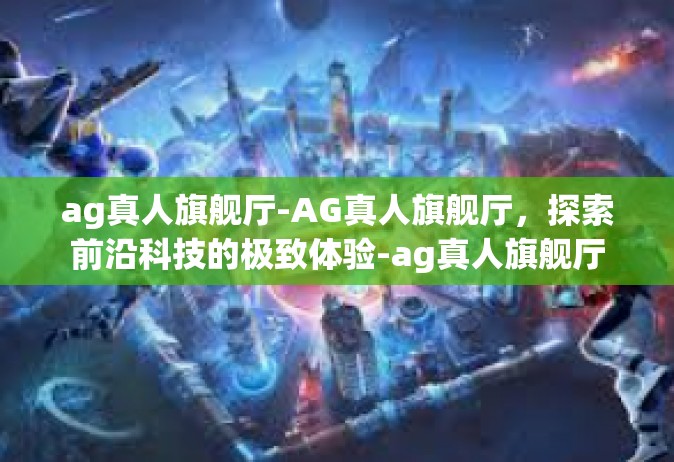 ag真人旗舰厅-AG真人旗舰厅，探索前沿科技的极致体验-ag真人旗舰厅