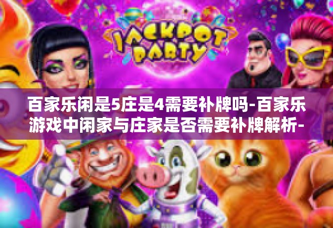 百家乐闲是5庄是4需要补牌吗-百家乐游戏中闲家与庄家是否需要补牌解析-百家乐闲是5庄是4需要补牌吗