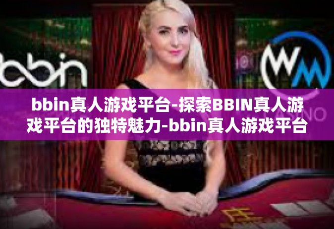 bbin真人游戏平台-探索BBIN真人游戏平台的独特魅力-bbin真人游戏平台