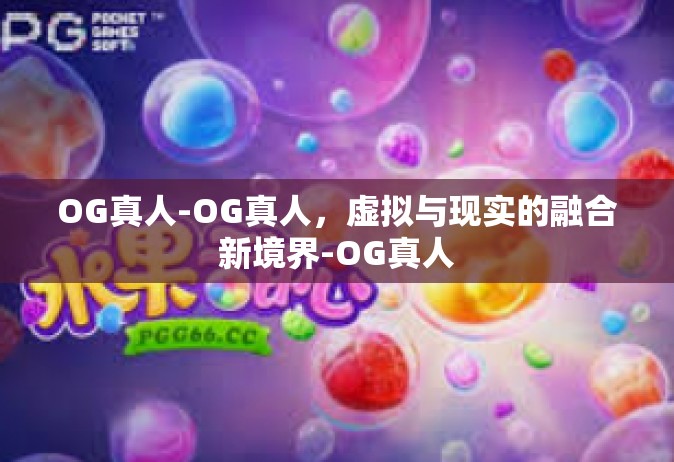 OG真人-OG真人，虚拟与现实的融合新境界-OG真人
