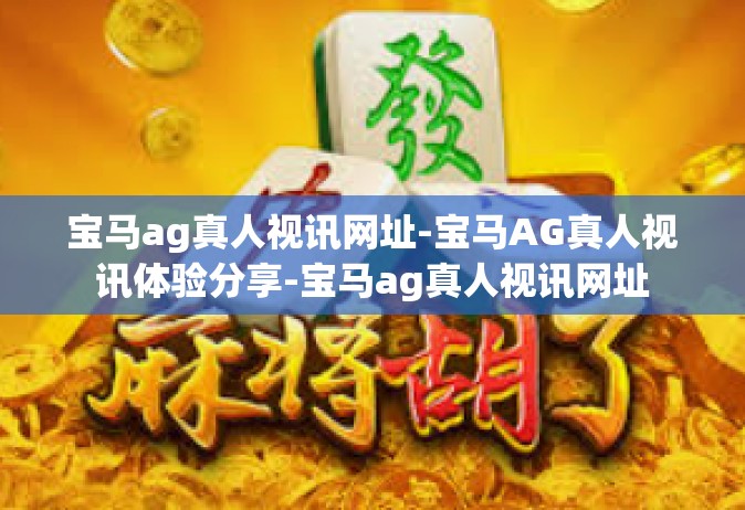 宝马ag真人视讯网址-宝马AG真人视讯体验分享-宝马ag真人视讯网址