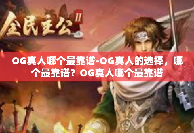 OG真人哪个最靠谱-OG真人的选择，哪个最靠谱？OG真人哪个最靠谱