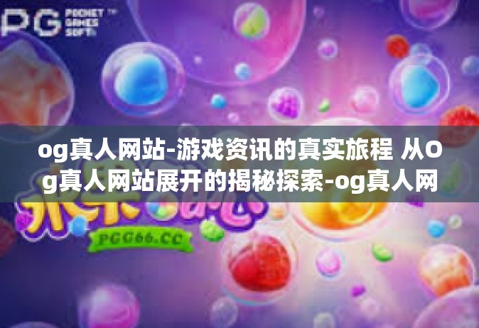 og真人网站-游戏资讯的真实旅程 从Og真人网站展开的揭秘探索-og真人网站